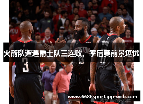 火箭队遭遇爵士队三连败，季后赛前景堪忧