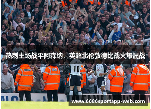 热刺主场战平阿森纳，英超北伦敦德比战火爆混战