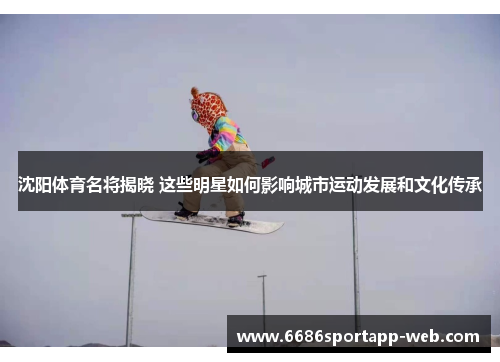 沈阳体育名将揭晓 这些明星如何影响城市运动发展和文化传承
