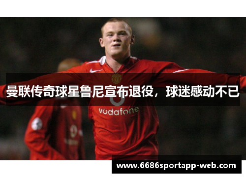 曼联传奇球星鲁尼宣布退役，球迷感动不已