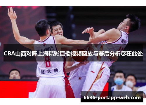 CBA山西对阵上海精彩直播视频回放与赛后分析尽在此处