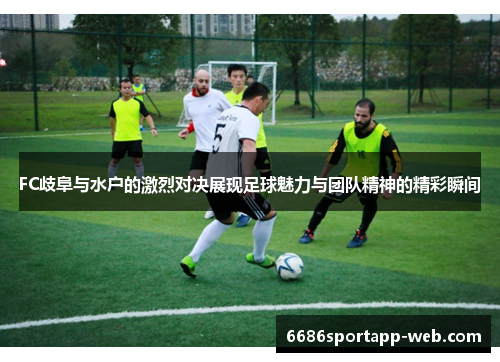 FC歧阜与水户的激烈对决展现足球魅力与团队精神的精彩瞬间
