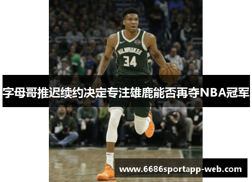 字母哥推迟续约决定专注雄鹿能否再夺NBA冠军