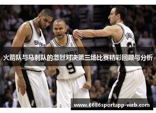 火箭队与马刺队的激烈对决第三场比赛精彩回顾与分析