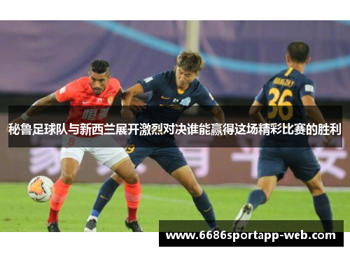 秘鲁足球队与新西兰展开激烈对决谁能赢得这场精彩比赛的胜利