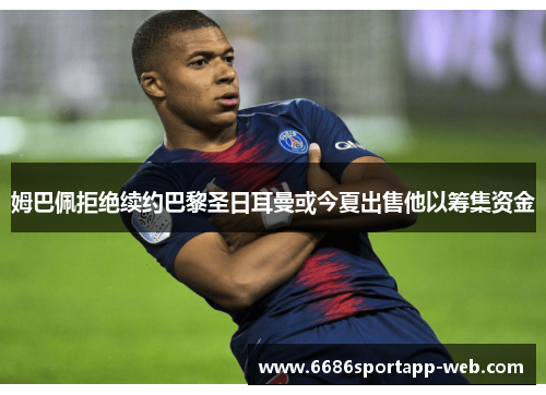 姆巴佩拒绝续约巴黎圣日耳曼或今夏出售他以筹集资金