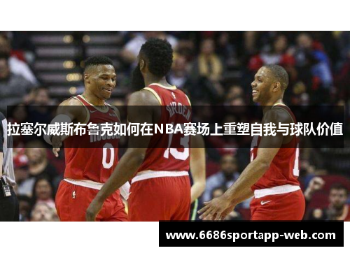 拉塞尔威斯布鲁克如何在NBA赛场上重塑自我与球队价值