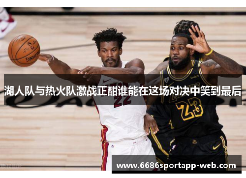 湖人队与热火队激战正酣谁能在这场对决中笑到最后