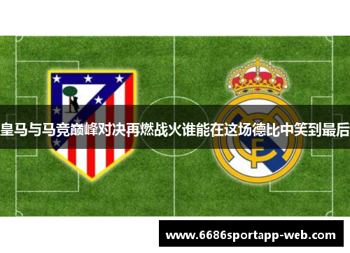 皇马与马竞巅峰对决再燃战火谁能在这场德比中笑到最后