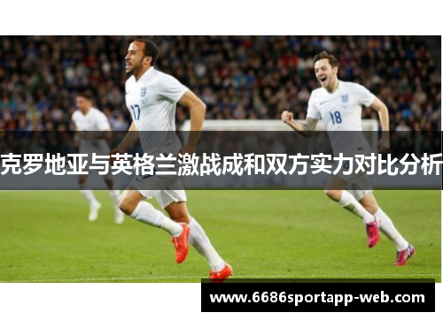 克罗地亚与英格兰激战成和双方实力对比分析