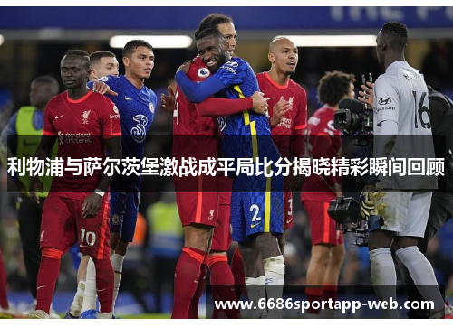 利物浦与萨尔茨堡激战成平局比分揭晓精彩瞬间回顾